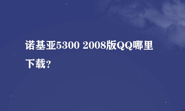 诺基亚5300 2008版QQ哪里下载？