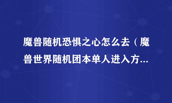 魔兽随机恐惧之心怎么去（魔兽世界随机团本单人进入方式）「详细介绍」