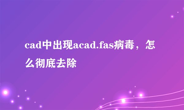 cad中出现acad.fas病毒，怎么彻底去除