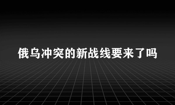 俄乌冲突的新战线要来了吗