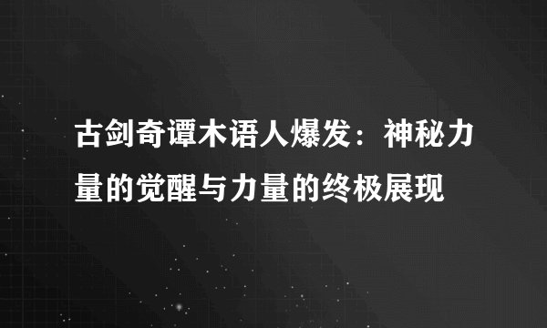 古剑奇谭木语人爆发：神秘力量的觉醒与力量的终极展现