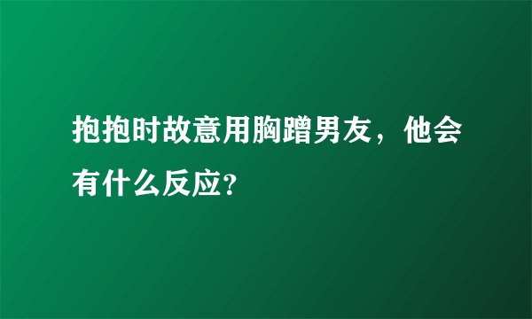 抱抱时故意用胸蹭男友，他会有什么反应？