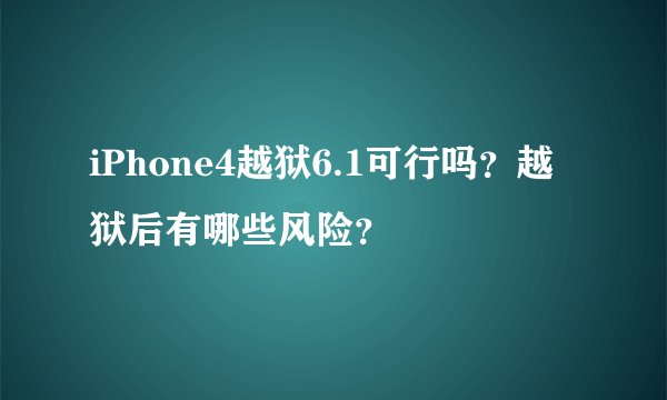 iPhone4越狱6.1可行吗？越狱后有哪些风险？