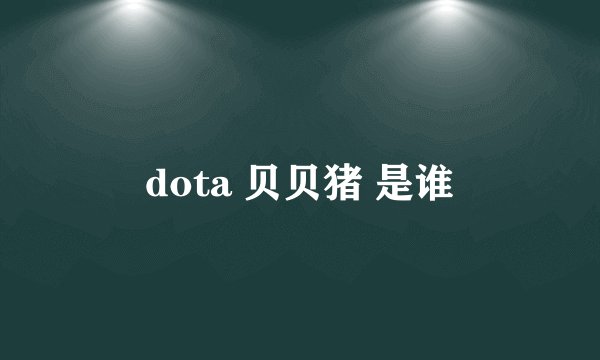 dota 贝贝猪 是谁