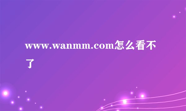www.wanmm.com怎么看不了