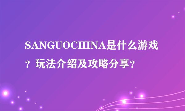 SANGUOCHINA是什么游戏？玩法介绍及攻略分享？