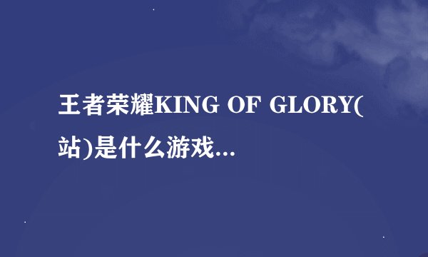 王者荣耀KING OF GLORY(站)是什么游戏？怎么玩？