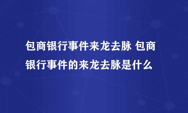 包商银行事件来龙去脉 包商银行事件的来龙去脉是什么