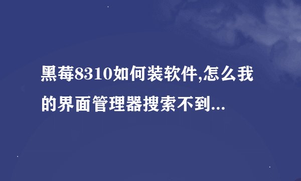 黑莓8310如何装软件,怎么我的界面管理器搜索不到已下载的软件啊