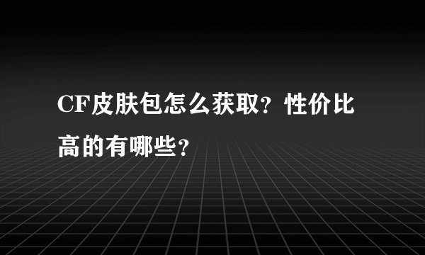 CF皮肤包怎么获取？性价比高的有哪些？