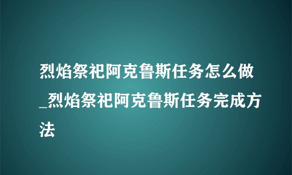 烈焰祭祀阿克鲁斯任务怎么做_烈焰祭祀阿克鲁斯任务完成方法