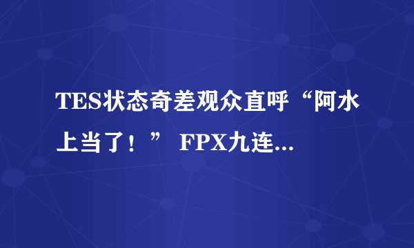 TES状态奇差观众直呼“阿水上当了！” FPX九连胜遭终结