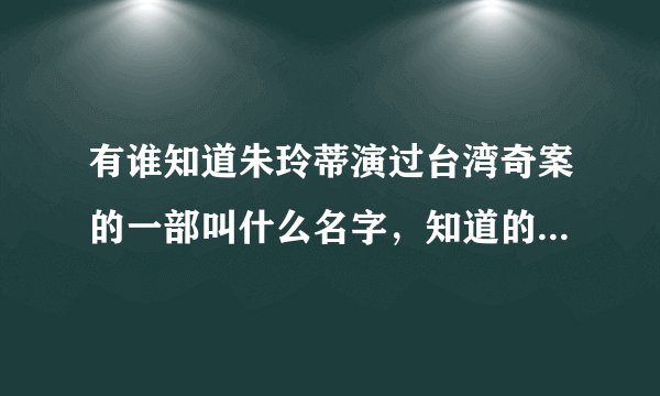 有谁知道朱玲蒂演过台湾奇案的一部叫什么名字，知道的告诉我下，谢谢