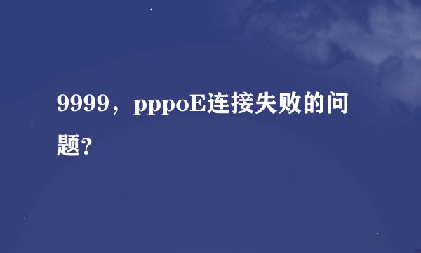 9999，pppoE连接失败的问题？