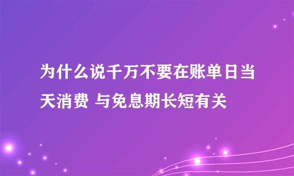 为什么说千万不要在账单日当天消费 与免息期长短有关