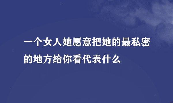 一个女人她愿意把她的最私密的地方给你看代表什么