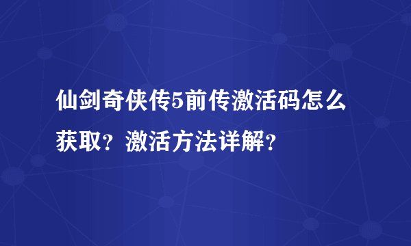 仙剑奇侠传5前传激活码怎么获取？激活方法详解？
