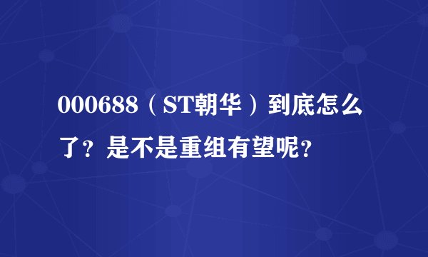 000688（ST朝华）到底怎么了？是不是重组有望呢？