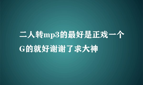 二人转mp3的最好是正戏一个G的就好谢谢了求大神