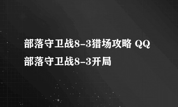 部落守卫战8-3猎场攻略 QQ部落守卫战8-3开局