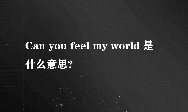Can you feel my world 是什么意思?