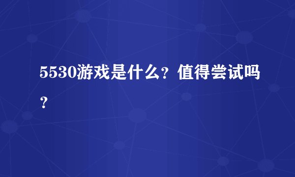 5530游戏是什么？值得尝试吗？