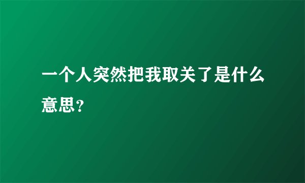 一个人突然把我取关了是什么意思？