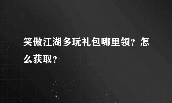 笑傲江湖多玩礼包哪里领？怎么获取？
