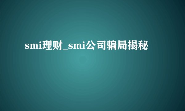 smi理财_smi公司骗局揭秘