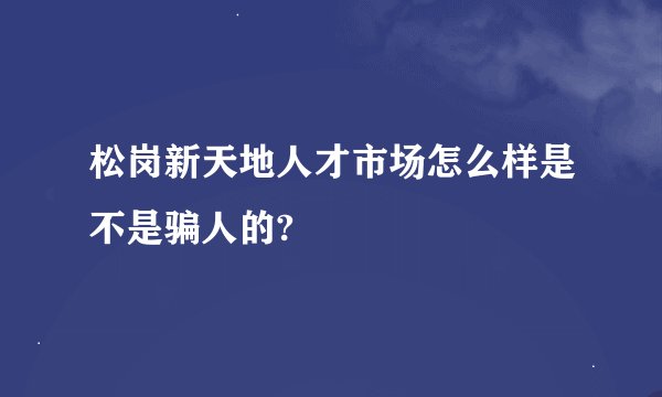 松岗新天地人才市场怎么样是不是骗人的?