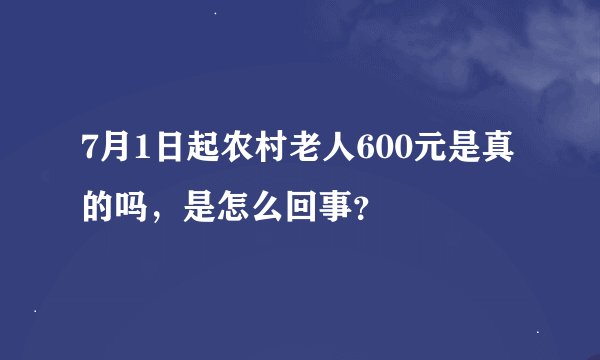 7月1日起农村老人600元是真的吗，是怎么回事？