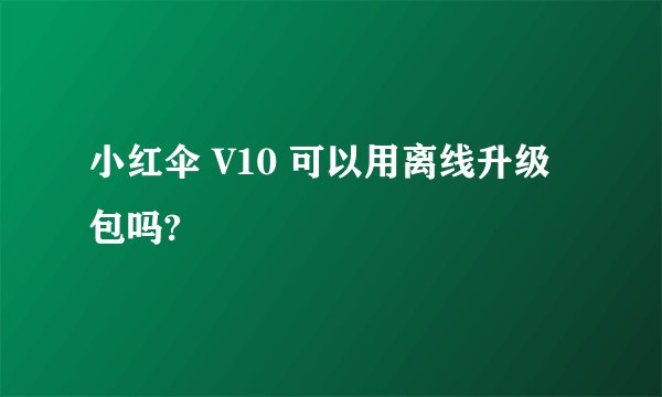 小红伞 V10 可以用离线升级包吗?