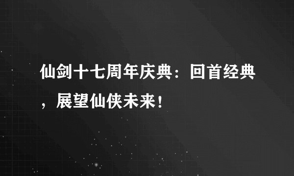 仙剑十七周年庆典：回首经典，展望仙侠未来！