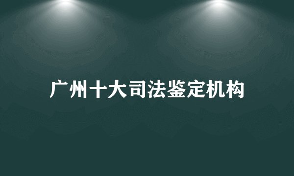 广州十大司法鉴定机构