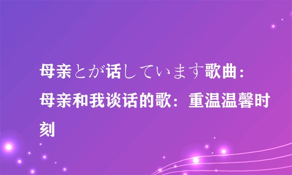 母亲とが话しています歌曲：母亲和我谈话的歌：重温温馨时刻