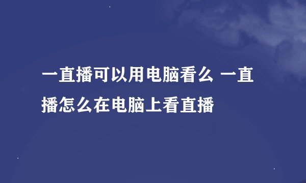 一直播可以用电脑看么 一直播怎么在电脑上看直播