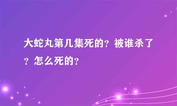 大蛇丸第几集死的？被谁杀了？怎么死的？