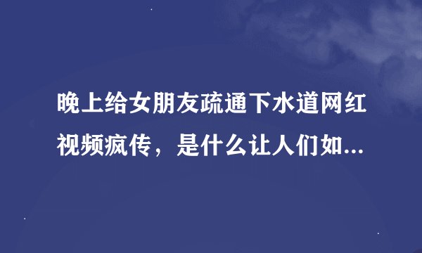 晚上给女朋友疏通下水道网红视频疯传，是什么让人们如此着迷？