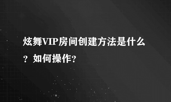 炫舞VIP房间创建方法是什么？如何操作？