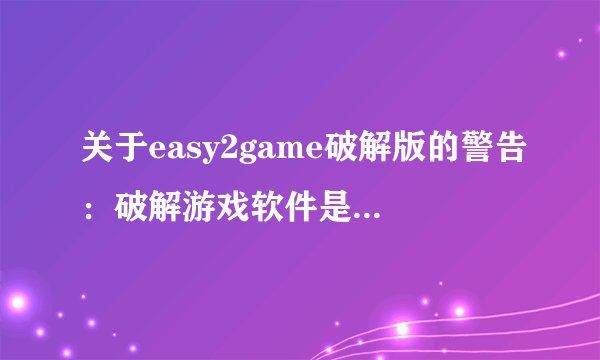 关于easy2game破解版的警告：破解游戏软件是违法行为！