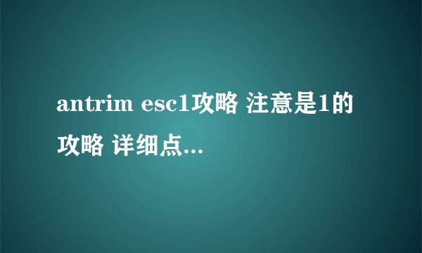 antrim esc1攻略 注意是1的攻略 详细点就好了。。。