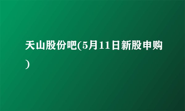 天山股份吧(5月11日新股申购)