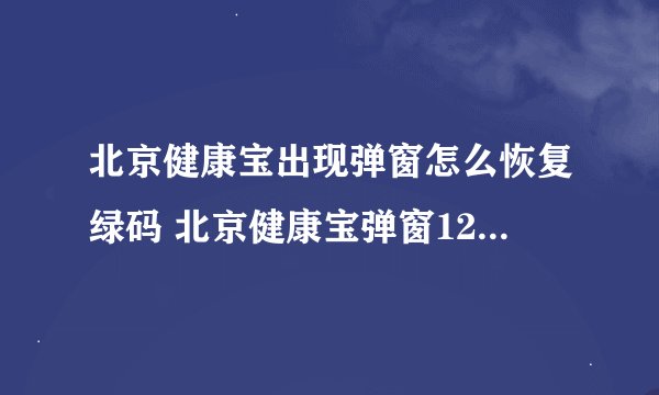 北京健康宝出现弹窗怎么恢复绿码 北京健康宝弹窗12345解决方法
