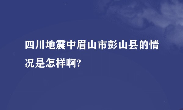 四川地震中眉山市彭山县的情况是怎样啊?