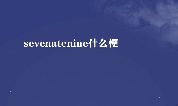 sevenatenine什么梗