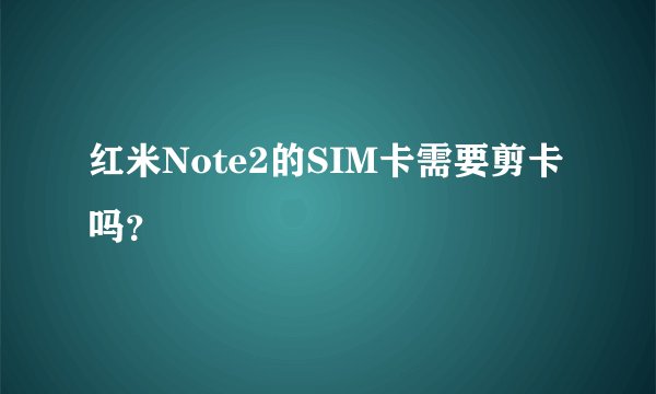 红米Note2的SIM卡需要剪卡吗？