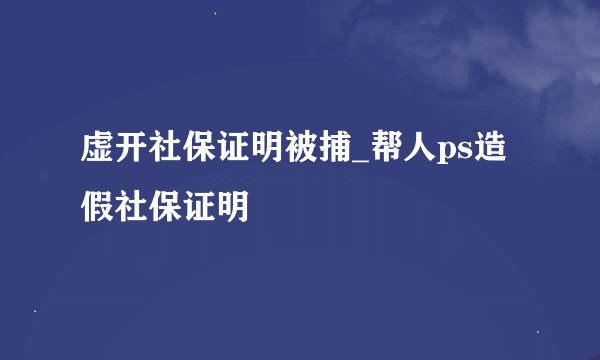 虚开社保证明被捕_帮人ps造假社保证明
