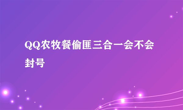 QQ农牧餐偷匪三合一会不会封号