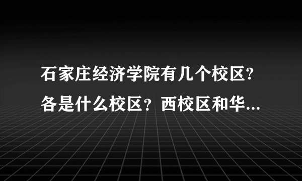 石家庄经济学院有几个校区?各是什么校区？西校区和华信学院新校区一样吗？
