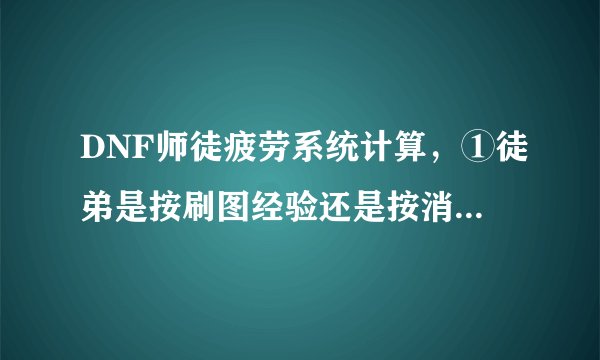 DNF师徒疲劳系统计算，①徒弟是按刷图经验还是按消耗疲劳度返还疲劳给师傅？②如果是按疲劳，那10级师徒关